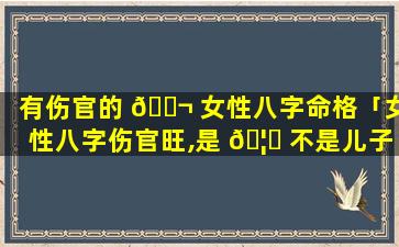 有伤官的 🐬 女性八字命格「女性八字伤官旺,是 🦈 不是儿子就多」